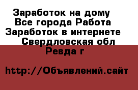 Заработок на дому! - Все города Работа » Заработок в интернете   . Свердловская обл.,Ревда г.